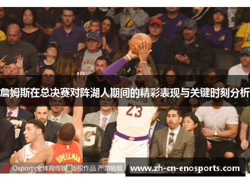 詹姆斯在总决赛对阵湖人期间的精彩表现与关键时刻分析