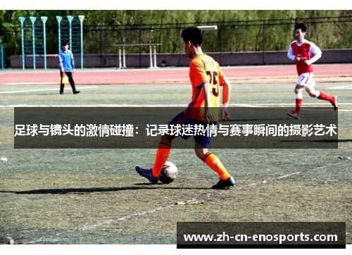 足球与镜头的激情碰撞：记录球迷热情与赛事瞬间的摄影艺术