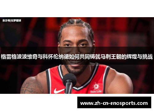 格雷格波波维奇与科怀伦纳德如何共同铸就马刺王朝的辉煌与挑战