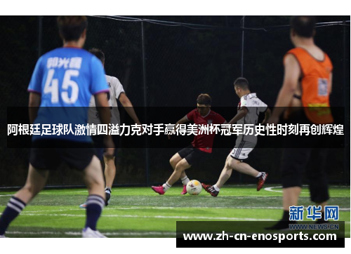 阿根廷足球队激情四溢力克对手赢得美洲杯冠军历史性时刻再创辉煌