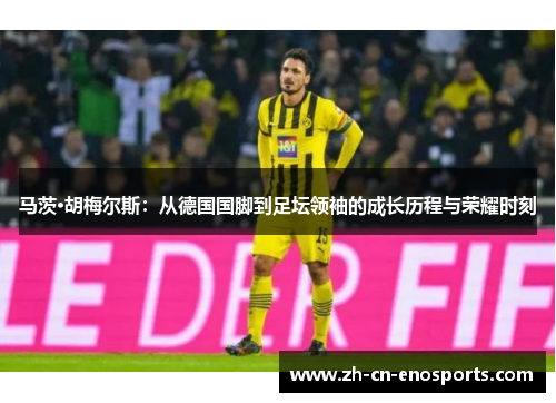 马茨·胡梅尔斯：从德国国脚到足坛领袖的成长历程与荣耀时刻
