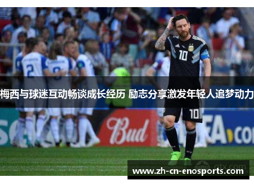 梅西与球迷互动畅谈成长经历 励志分享激发年轻人追梦动力