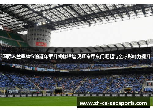 国际米兰品牌价值逐年攀升成就辉煌 见证意甲豪门崛起与全球影响力提升