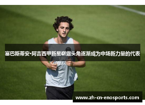 塞巴斯蒂安·阿吉西甲新星崭露头角逐渐成为中场新力量的代表