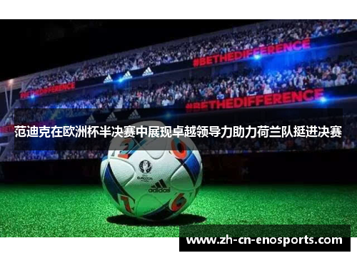 范迪克在欧洲杯半决赛中展现卓越领导力助力荷兰队挺进决赛