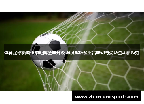 体育足球新闻传播矩阵全面升级 深度解析多平台联动与受众互动新趋势