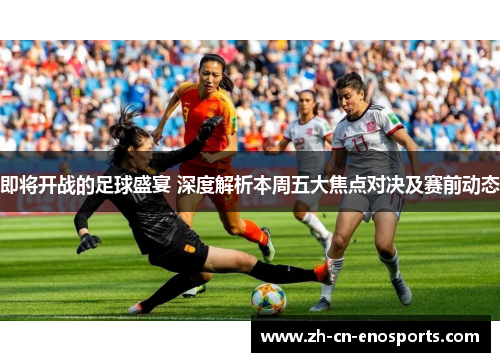 即将开战的足球盛宴 深度解析本周五大焦点对决及赛前动态