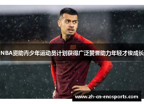 NBA资助青少年运动员计划获得广泛赞誉助力年轻才俊成长