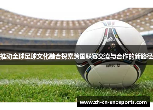 推动全球足球文化融合探索跨国联赛交流与合作的新路径
