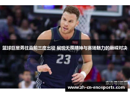 篮球巨星勇往直前三度出征 展现无畏精神与赛场魅力的巅峰对决
