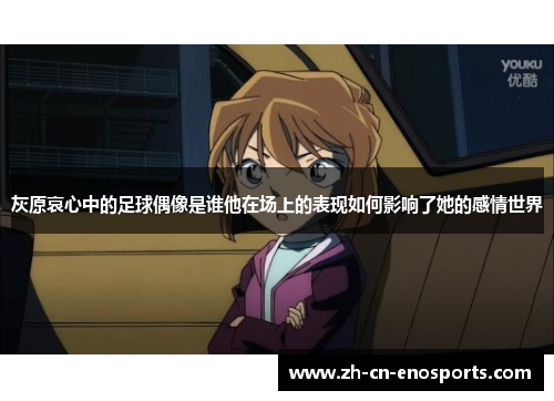 灰原哀心中的足球偶像是谁他在场上的表现如何影响了她的感情世界