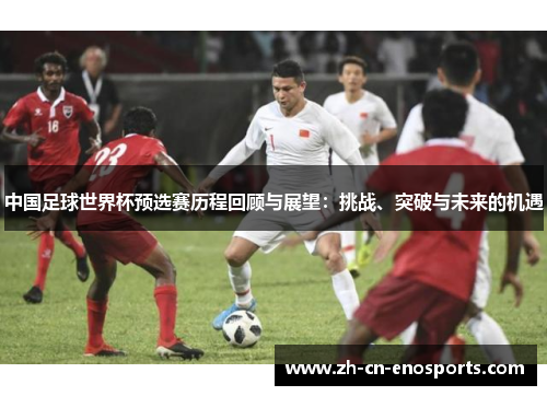 中国足球世界杯预选赛历程回顾与展望：挑战、突破与未来的机遇