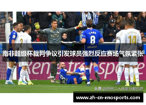 南非超级杯裁判争议引发球员强烈反应赛场气氛紧张