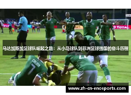 马达加斯加足球队崛起之路：从小岛球队到非洲足球强国的奋斗历程