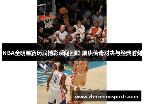 NBA全明星赛历届精彩瞬间回顾 聚焦传奇对决与经典时刻