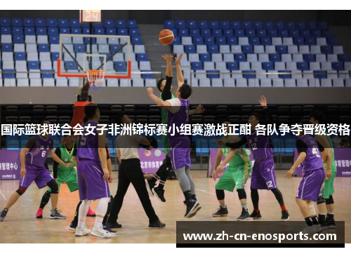 国际篮球联合会女子非洲锦标赛小组赛激战正酣 各队争夺晋级资格