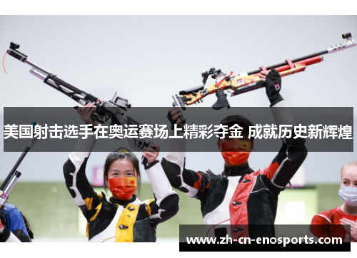 美国射击选手在奥运赛场上精彩夺金 成就历史新辉煌
