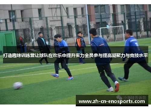 打造趣味训练营让球队在欢乐中提升实力全员参与提高凝聚力与竞技水平