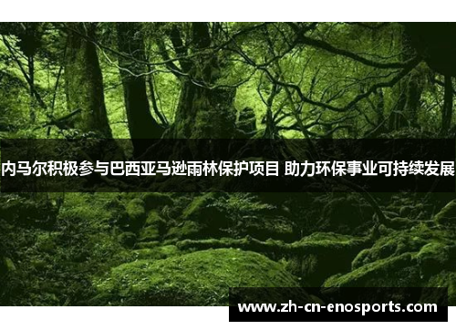 内马尔积极参与巴西亚马逊雨林保护项目 助力环保事业可持续发展