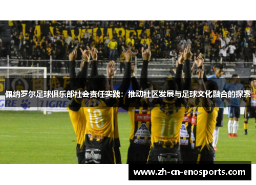 佩纳罗尔足球俱乐部社会责任实践：推动社区发展与足球文化融合的探索