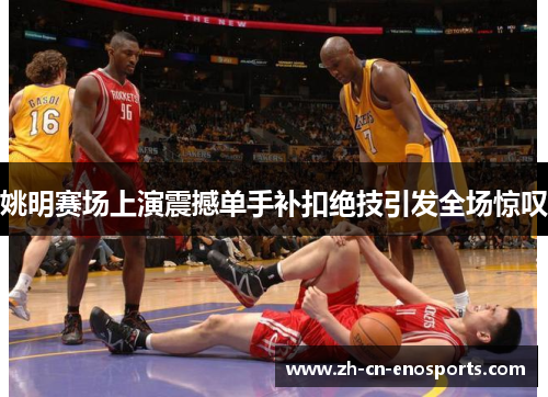 姚明赛场上演震撼单手补扣绝技引发全场惊叹