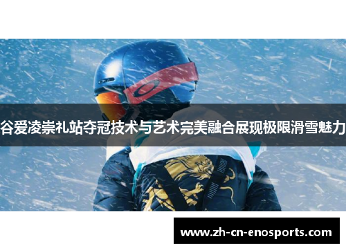 谷爱凌崇礼站夺冠技术与艺术完美融合展现极限滑雪魅力