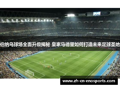 伯纳乌球场全面升级揭秘 皇家马德里如何打造未来足球圣地