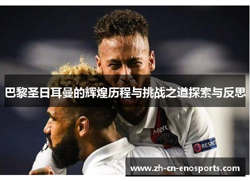 巴黎圣日耳曼的辉煌历程与挑战之道探索与反思