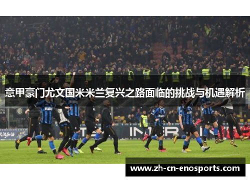 意甲豪门尤文国米米兰复兴之路面临的挑战与机遇解析