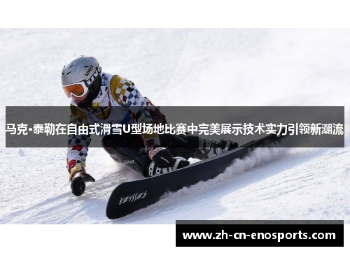 马克·泰勒在自由式滑雪U型场地比赛中完美展示技术实力引领新潮流