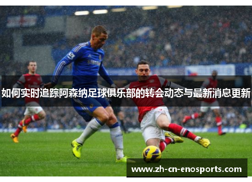 如何实时追踪阿森纳足球俱乐部的转会动态与最新消息更新