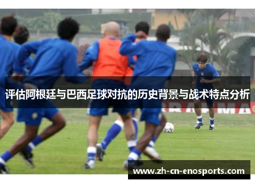评估阿根廷与巴西足球对抗的历史背景与战术特点分析