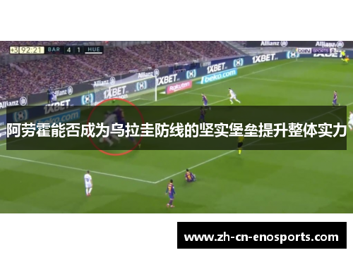 阿劳霍能否成为乌拉圭防线的坚实堡垒提升整体实力