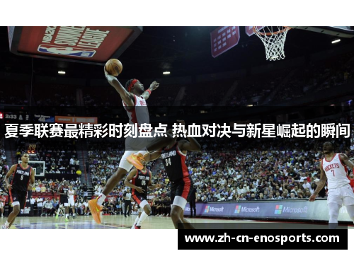 夏季联赛最精彩时刻盘点 热血对决与新星崛起的瞬间