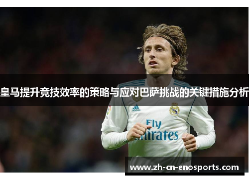 皇马提升竞技效率的策略与应对巴萨挑战的关键措施分析