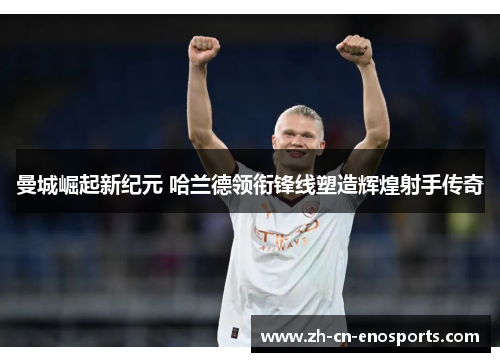 曼城崛起新纪元 哈兰德领衔锋线塑造辉煌射手传奇