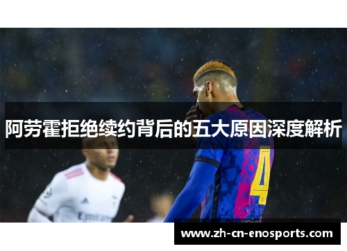 阿劳霍拒绝续约背后的五大原因深度解析