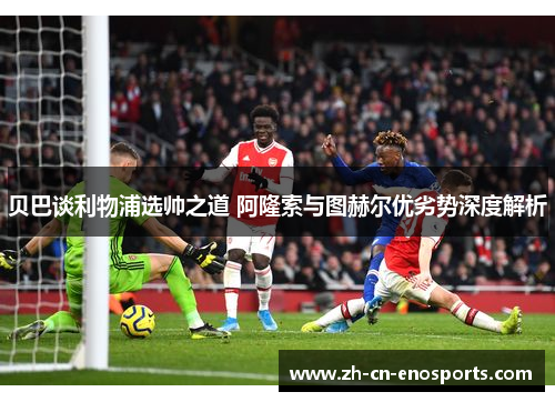 贝巴谈利物浦选帅之道 阿隆索与图赫尔优劣势深度解析