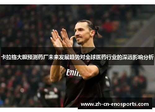 卡拉格大胆预测药厂未来发展趋势对全球医药行业的深远影响分析