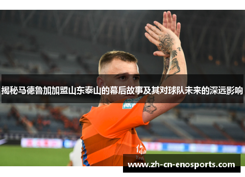 揭秘马德鲁加加盟山东泰山的幕后故事及其对球队未来的深远影响