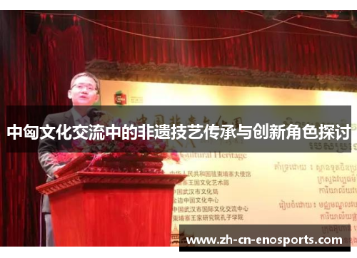 中匈文化交流中的非遗技艺传承与创新角色探讨