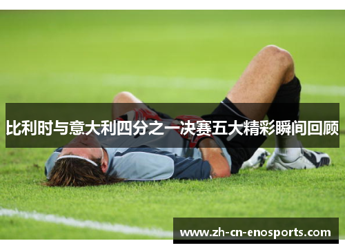 比利时与意大利四分之一决赛五大精彩瞬间回顾