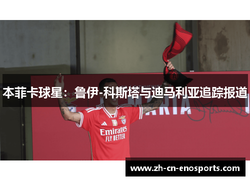 本菲卡球星：鲁伊-科斯塔与迪马利亚追踪报道