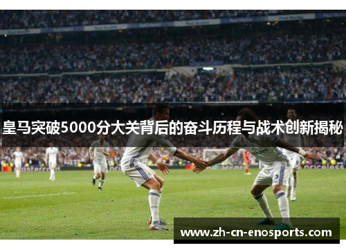 皇马突破5000分大关背后的奋斗历程与战术创新揭秘