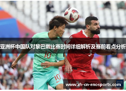 亚洲杯中国队对黎巴嫩比赛时间详细解析及赛前看点分析