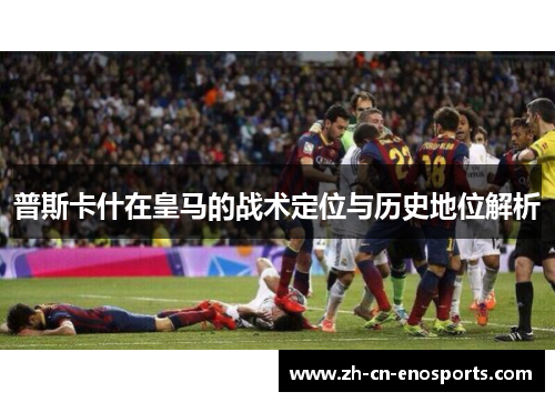 普斯卡什在皇马的战术定位与历史地位解析