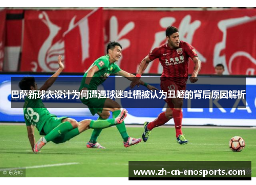 巴萨新球衣设计为何遭遇球迷吐槽被认为丑陋的背后原因解析