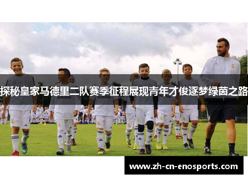 探秘皇家马德里二队赛季征程展现青年才俊逐梦绿茵之路