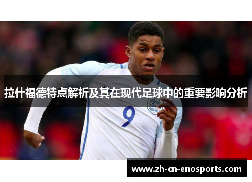 拉什福德特点解析及其在现代足球中的重要影响分析