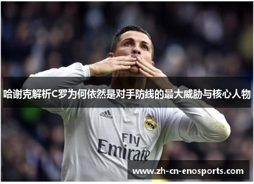 哈谢克解析C罗为何依然是对手防线的最大威胁与核心人物